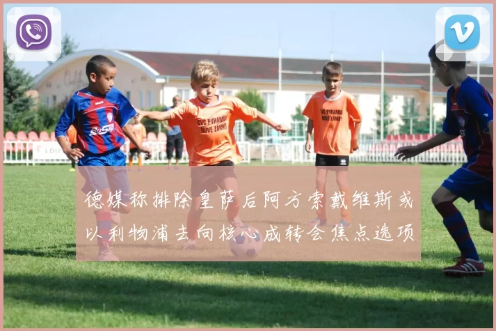 德媒称排除皇萨后阿方索戴维斯或以利物浦去向核心成转会焦点选项